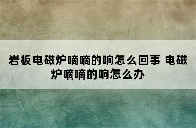 岩板电磁炉嘀嘀的响怎么回事 电磁炉嘀嘀的响怎么办